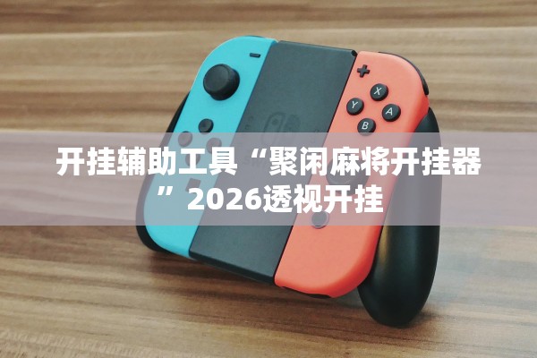 开挂辅助工具“聚闲麻将开挂器	”2026透视开挂