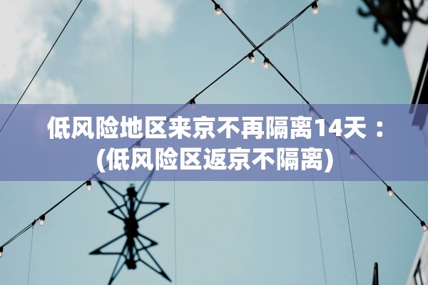 低风险地区来京不再隔离14天︰(低风险区返京不隔离)