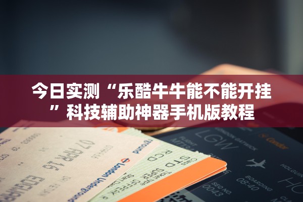 今日实测“乐酷牛牛能不能开挂”科技辅助神器手机版教程