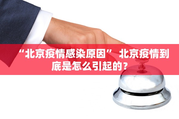 “北京疫情感染原因” 北京疫情到底是怎么引起的？