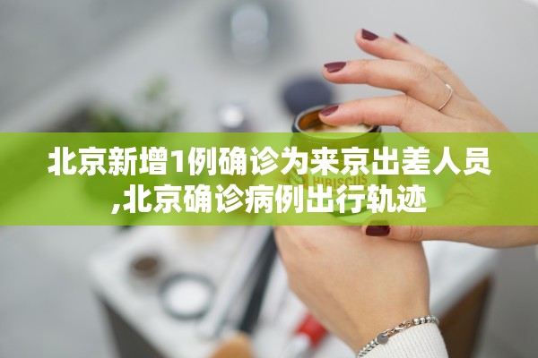 北京新增1例确诊为来京出差人员,北京确诊病例出行轨迹 北京新增1例确诊为来京出差人员,北京确诊病例出行轨迹
