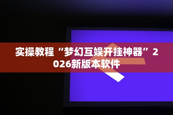 实操教程“梦幻互娱开挂神器”2026新版本软件
