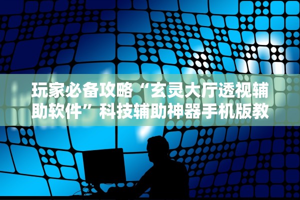 玩家必备攻略“玄灵大厅透视辅助软件”科技辅助神器手机版教程