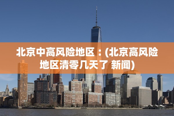 北京中高风险地区︰(北京高风险地区清零几天了 新闻)