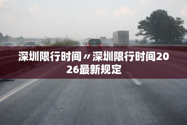 深圳限行时间〃深圳限行时间2026最新规定 深圳限行时间〃深圳限行时间2026最新规定