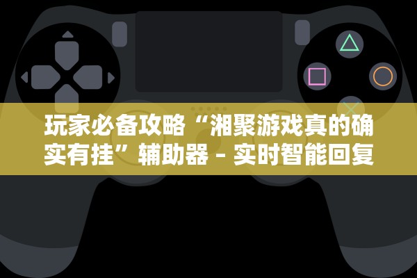 玩家必备攻略“湘聚游戏真的确实有挂	”辅助器 – 实时智能回复