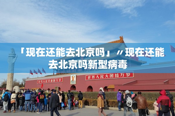 「现在还能去北京吗」〃现在还能去北京吗新型病毒 「现在还能去北京吗」〃现在还能去北京吗新型病毒