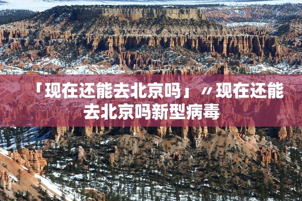 「现在还能去北京吗」〃现在还能去北京吗新型病毒 「现在还能去北京吗」〃现在还能去北京吗新型病毒