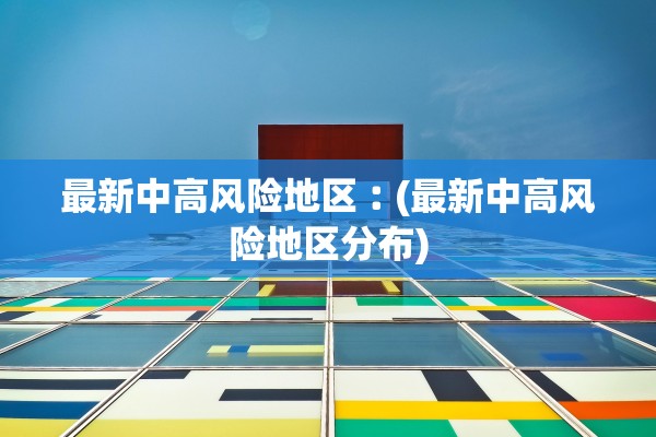 最新中高风险地区︰(最新中高风险地区分布) 最新中高风险地区︰(最新中高风险地区分布)