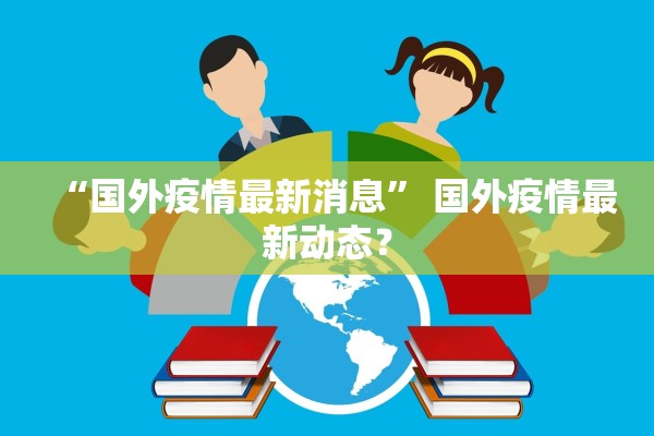 “国外疫情最新消息” 国外疫情最新动态？