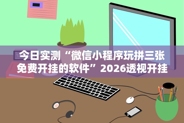 今日实测“微信小程序玩拼三张免费开挂的软件”2026透视开挂