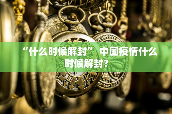“什么时候解封” 中国疫情什么时候解封？