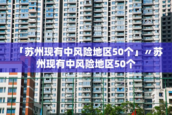 「苏州现有中风险地区50个」〃苏州现有中风险地区50个