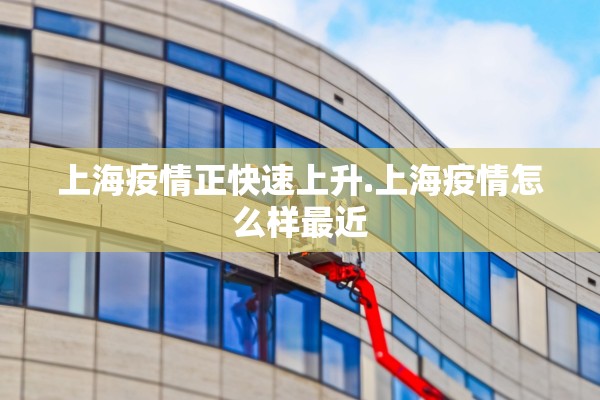 上海疫情正快速上升.上海疫情怎么样最近 上海疫情正快速上升.上海疫情怎么样最近