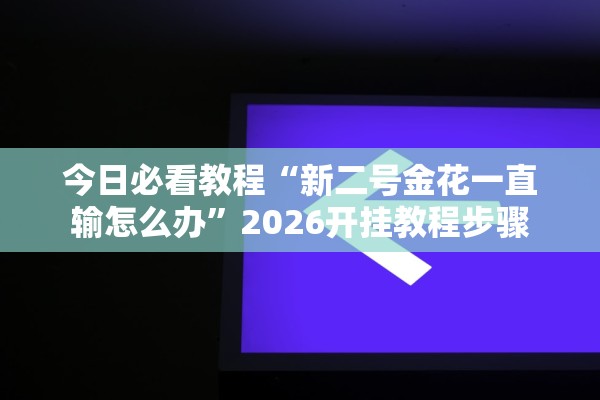 今日必看教程“新二号金花一直输怎么办	”2026开挂教程步骤