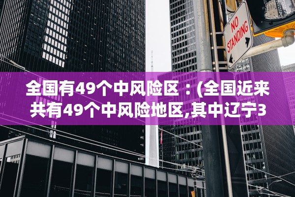全国有49个中风险区︰(全国近来共有49个中风险地区,其中辽宁32个北京7个)