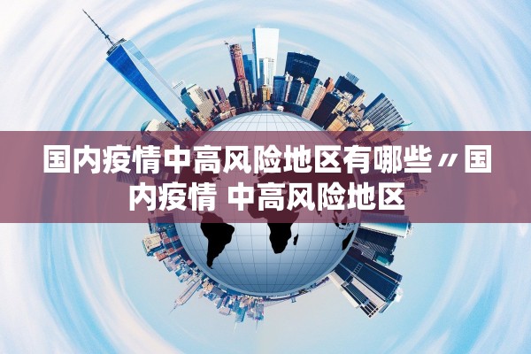 国内疫情中高风险地区有哪些〃国内疫情 中高风险地区 国内疫情中高风险地区有哪些〃国内疫情 中高风险地区