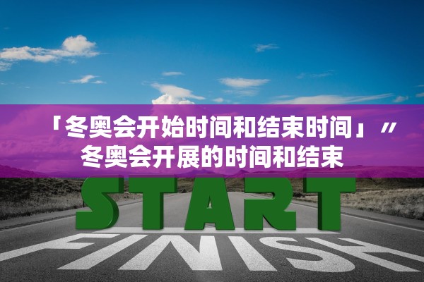 「冬奥会开始时间和结束时间」〃冬奥会开展的时间和结束