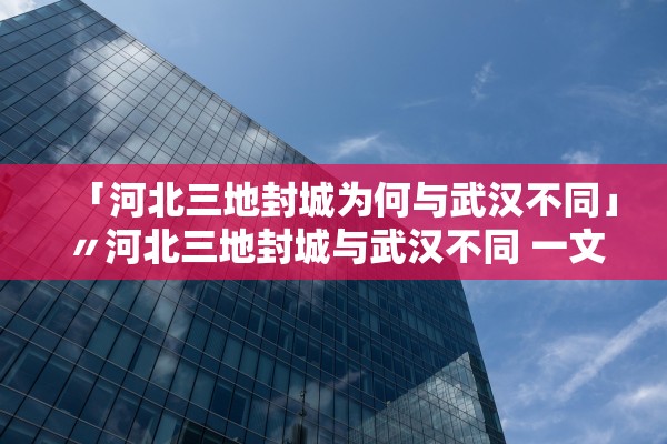 「河北三地封城为何与武汉不同」〃河北三地封城与武汉不同 一文读懂