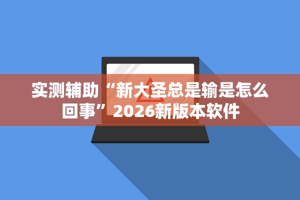 实测辅助“新大圣总是输是怎么回事	”2026新版本软件