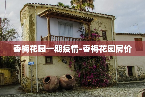 香梅花园一期疫情-香梅花园房价 香梅花园一期疫情-香梅花园房价