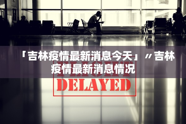 「吉林疫情最新消息今天」〃吉林疫情最新消息情况