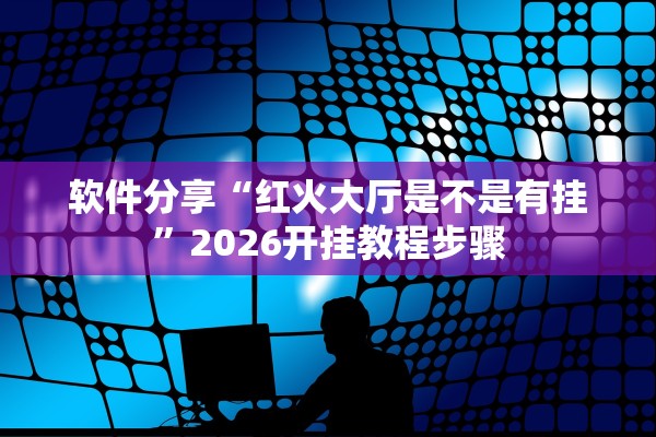 软件分享“红火大厅是不是有挂	”2026开挂教程步骤