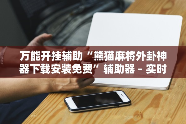 万能开挂辅助“熊猫麻将外卦神器下载安装免费”辅助器 – 实时智能回复