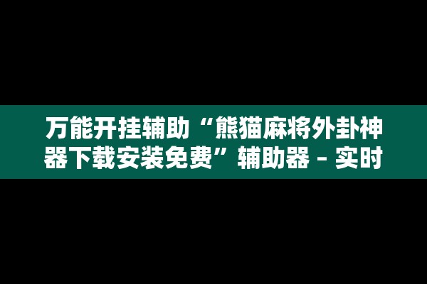 万能开挂辅助“熊猫麻将外卦神器下载安装免费”辅助器 – 实时智能回复