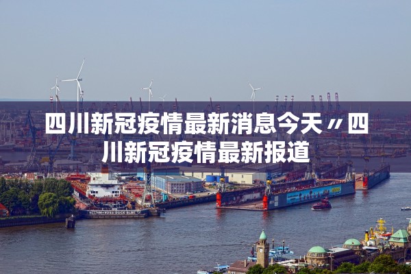 四川新冠疫情最新消息今天〃四川新冠疫情最新报道 四川新冠疫情最新消息今天〃四川新冠疫情最新报道