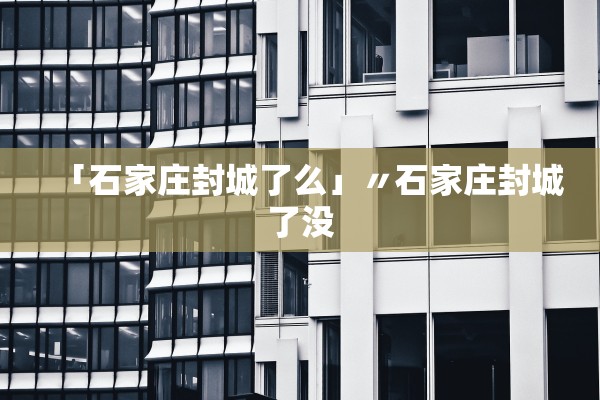 「石家庄封城了么」〃石家庄封城了没 「石家庄封城了么」〃石家庄封城了没