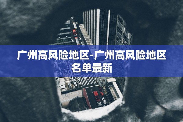 广州高风险地区-广州高风险地区名单最新 广州高风险地区-广州高风险地区名单最新