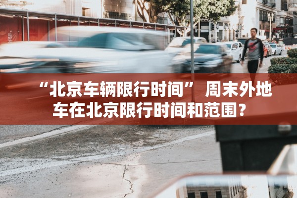 “北京车辆限行时间	” 周末外地车在北京限行时间和范围？