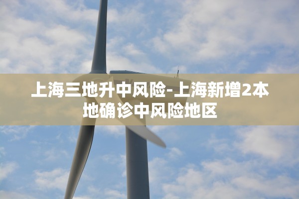 上海三地升中风险-上海新增2本地确诊中风险地区 上海三地升中风险-上海新增2本地确诊中风险地区