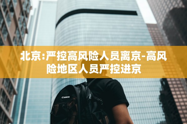 北京:严控高风险人员离京-高风险地区人员严控进京 北京:严控高风险人员离京-高风险地区人员严控进京