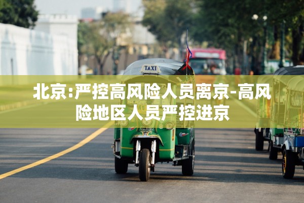北京:严控高风险人员离京-高风险地区人员严控进京 北京:严控高风险人员离京-高风险地区人员严控进京