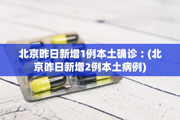 北京昨日新增1例本土确诊︰(北京昨日新增2例本土病例)