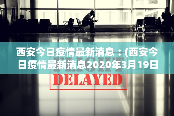 西安今日疫情最新消息︰(西安今日疫情最新消息2020年3月19日) 西安今日疫情最新消息︰(西安今日疫情最新消息2020年3月19日)