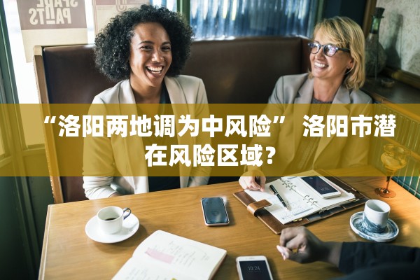 “洛阳两地调为中风险” 洛阳市潜在风险区域？