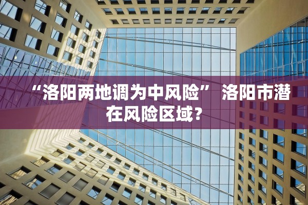 “洛阳两地调为中风险” 洛阳市潜在风险区域？
