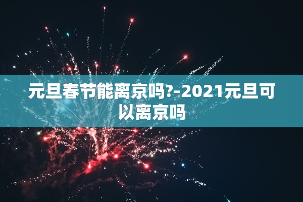 元旦春节能离京吗?-2021元旦可以离京吗