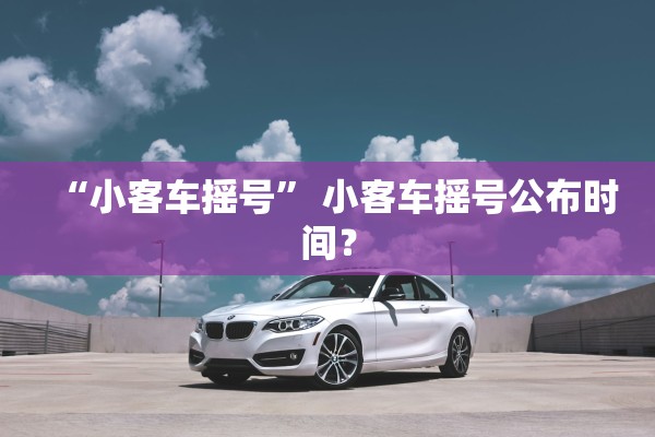 “小客车摇号” 小客车摇号公布时间？