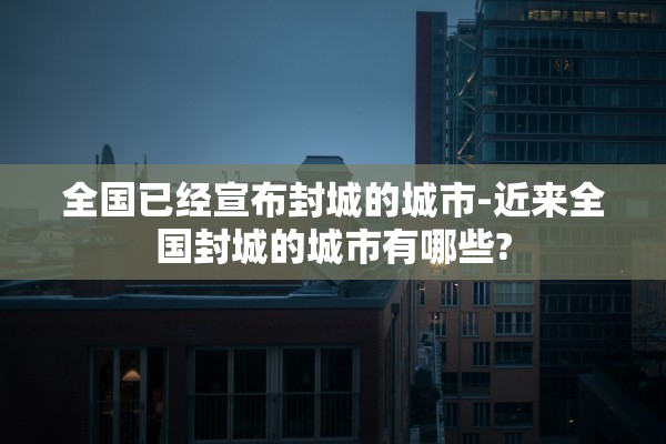 全国已经宣布封城的城市-近来全国封城的城市有哪些? 全国已经宣布封城的城市-近来全国封城的城市有哪些?