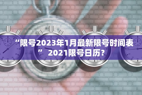 “限号2023年1月最新限号时间表	” 2021限号日历？