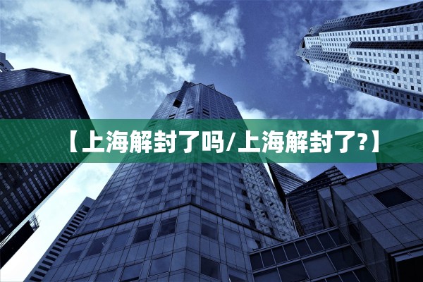 【上海解封了吗/上海解封了?】 【上海解封了吗/上海解封了?】