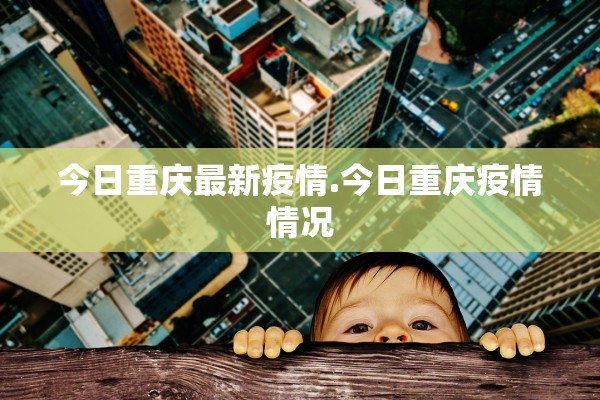 今日重庆最新疫情.今日重庆疫情情况 今日重庆最新疫情.今日重庆疫情情况