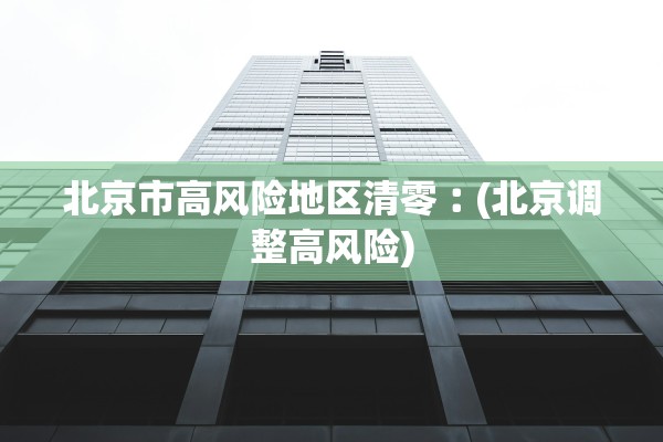 北京市高风险地区清零︰(北京调整高风险) 北京市高风险地区清零︰(北京调整高风险)