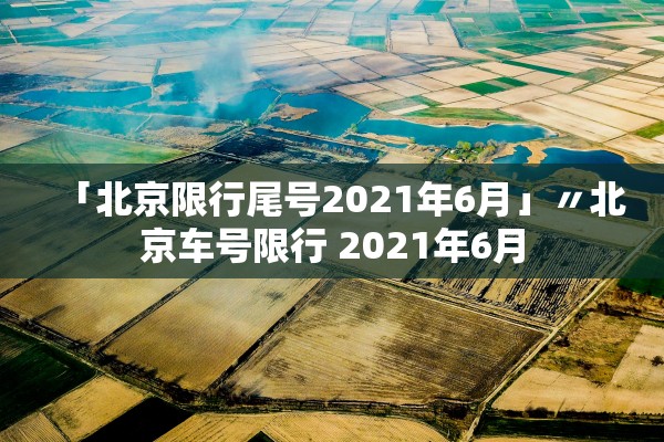 「北京限行尾号2021年6月」〃北京车号限行 2021年6月 「北京限行尾号2021年6月」〃北京车号限行 2021年6月