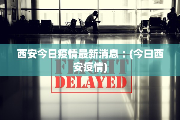 西安今日疫情最新消息︰(今曰西安疫情) 西安今日疫情最新消息︰(今曰西安疫情)