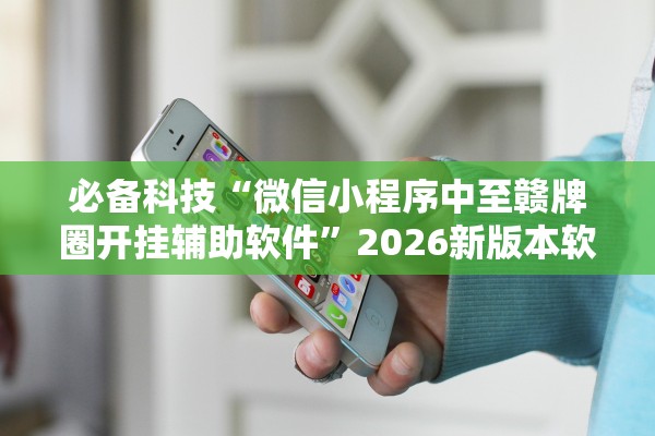 必备科技“微信小程序中至赣牌圈开挂辅助软件	”2026新版本软件